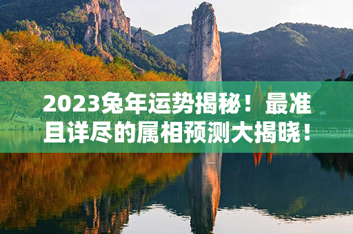 2023兔年运势揭秘！最准且详尽的属相预测大揭晓！