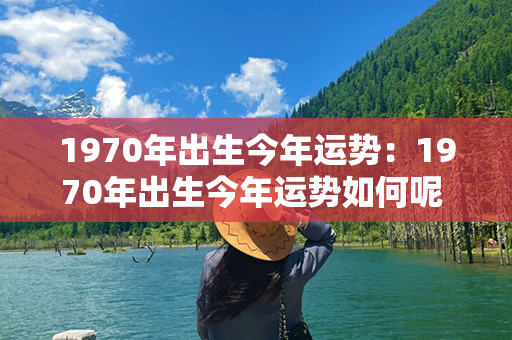 1970年出生今年运势：1970年出生今年运势如何呢 