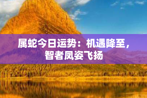 属蛇今日运势：机遇降至，智者凤姿飞扬