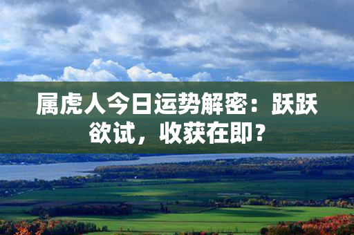 属虎人今日运势解密：跃跃欲试，收获在即？