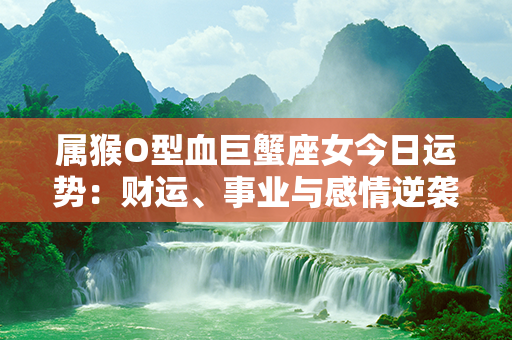 属猴O型血巨蟹座女今日运势：财运、事业与感情逆袭，好运接踵而来！