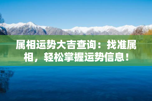 属相运势大吉查询：找准属相，轻松掌握运势信息！