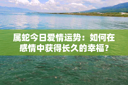 属蛇今日爱情运势：如何在感情中获得长久的幸福？