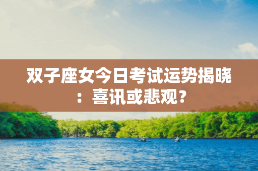 双子座女今日考试运势揭晓：喜讯或悲观？