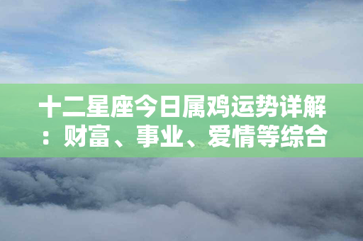 十二星座今日属鸡运势详解：财富、事业、爱情等综合分析！