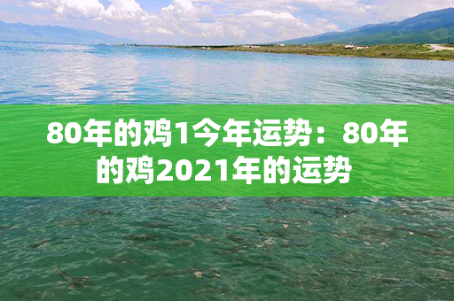 80年的鸡1今年运势：80年的鸡2021年的运势 