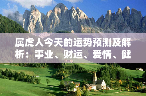 属虎人今天的运势预测及解析：事业、财运、爱情、健康等方面如何？详细解读！