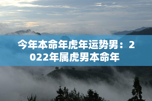 今年本命年虎年运势男：2022年属虎男本命年 