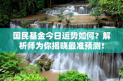 国民基金今日运势如何？解析师为你揭晓最准预测！