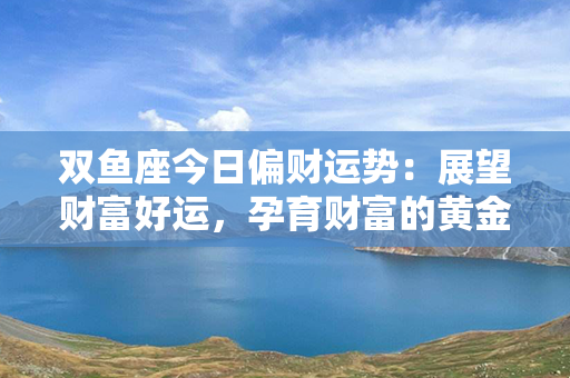 双鱼座今日偏财运势：展望财富好运，孕育财富的黄金机遇！