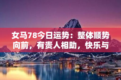 女马78今日运势：整体顺势向前，有贵人相助，快乐与幸福平衡相宜！