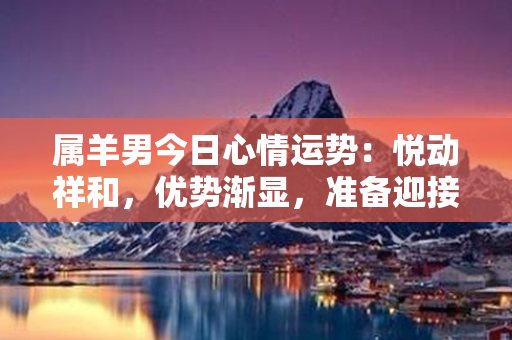 属羊男今日心情运势：悦动祥和，优势渐显，准备迎接好运来临！