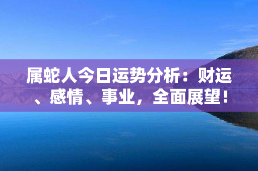 属蛇人今日运势分析：财运、感情、事业，全面展望！