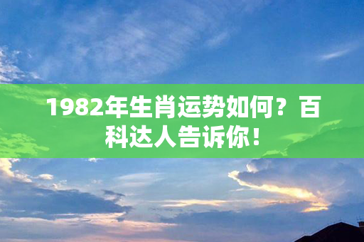 1982年生肖运势如何？百科达人告诉你！