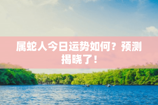 属蛇人今日运势如何？预测揭晓了！