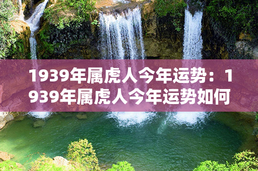 1939年属虎人今年运势：1939年属虎人今年运势如何 