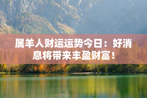 属羊人财运运势今日：好消息将带来丰盈财富！