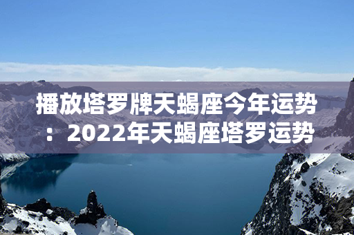 播放塔罗牌天蝎座今年运势：2022年天蝎座塔罗运势 