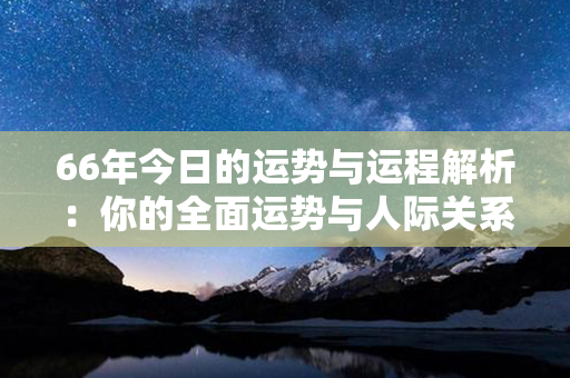 66年今日的运势与运程解析：你的全面运势与人际关系的发展。