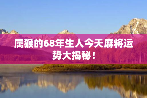 属猴的68年生人今天麻将运势大揭秘！