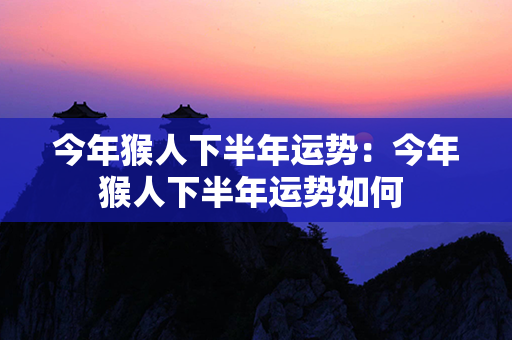 今年猴人下半年运势：今年猴人下半年运势如何 