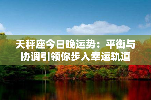 天秤座今日晚运势：平衡与协调引领你步入幸运轨道