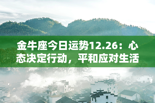 金牛座今日运势12.26：心态决定行动，平和应对生活中的挑战