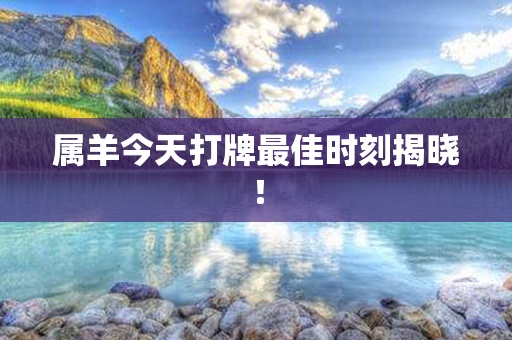 属羊今天打牌最佳时刻揭晓！