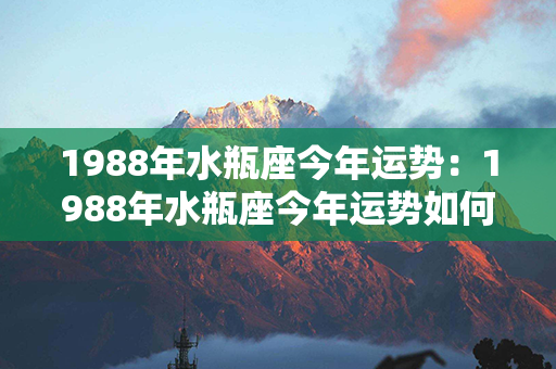 1988年水瓶座今年运势：1988年水瓶座今年运势如何 