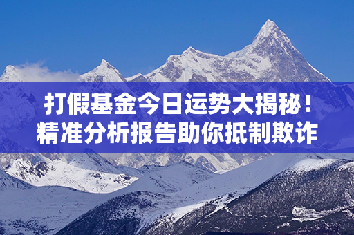 打假基金今日运势大揭秘！精准分析报告助你抵制欺诈，实力保护你的权益！