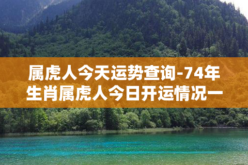 属虎人今天运势查询-74年生肖属虎人今日开运情况一网打尽