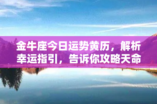 金牛座今日运势黄历，解析幸运指引，告诉你攻略天命，悦享顺遂之旅