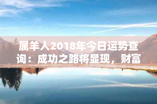 属羊人2018年今日运势查询：成功之路将显现，财富与爱情双丰收！