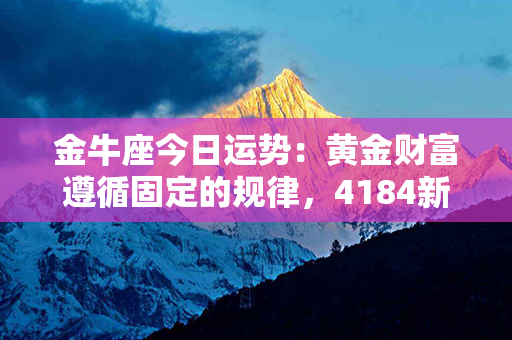 金牛座今日运势：黄金财富遵循固定的规律，4184新机遇正静候时机