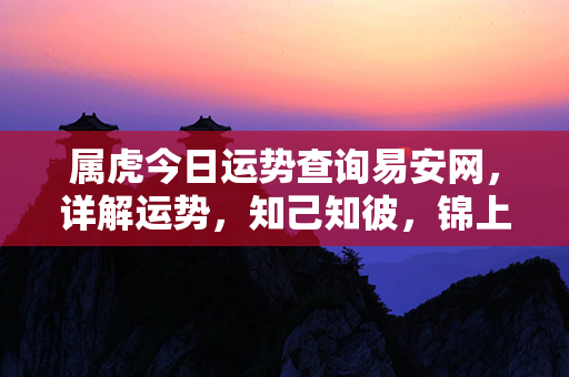 属虎今日运势查询易安网，详解运势，知己知彼，锦上添花，如虎添翼。