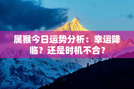 属猴今日运势分析：幸运降临？还是时机不合？