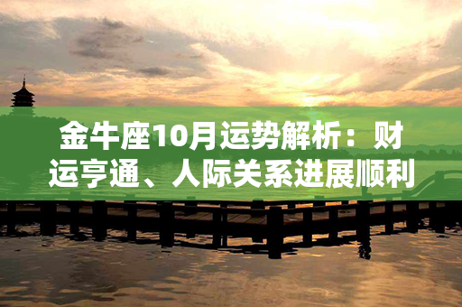 金牛座10月运势解析：财运亨通、人际关系进展顺利！