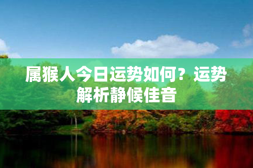 属猴人今日运势如何？运势解析静候佳音