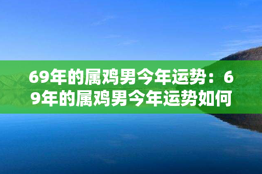 69年的属鸡男今年运势：69年的属鸡男今年运势如何 