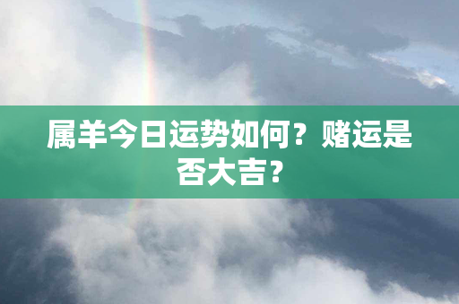 属羊今日运势如何？赌运是否大吉？