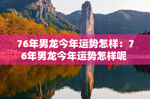 76年男龙今年运势怎样：76年男龙今年运势怎样呢 