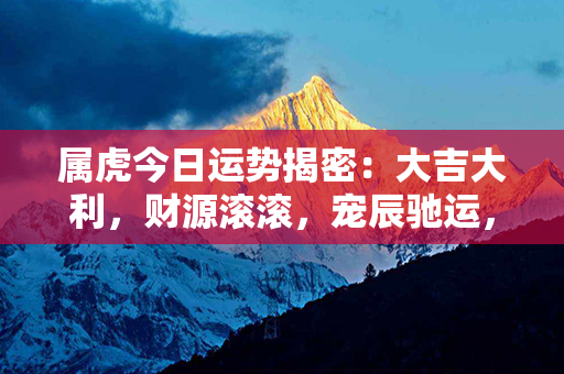 属虎今日运势揭密：大吉大利，财源滚滚，宠辰驰运，百事亨通！