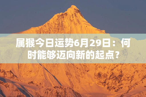 属猴今日运势6月29日：何时能够迈向新的起点？