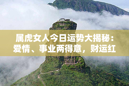 属虎女人今日运势大揭秘：爱情、事业两得意，财运红红火