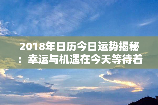 2018年日历今日运势揭秘：幸运与机遇在今天等待着你！