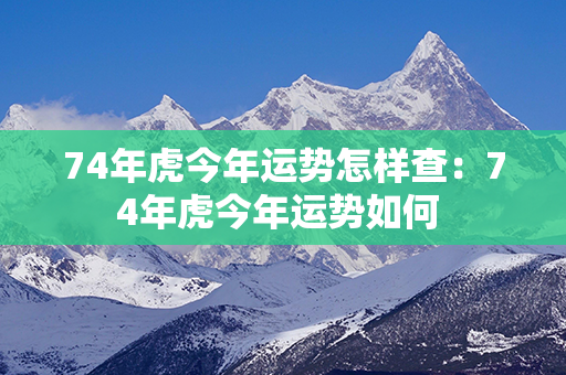 74年虎今年运势怎样查：74年虎今年运势如何 