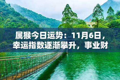 属猴今日运势：11月6日，幸运指数逐渐攀升，事业财运双丰收！