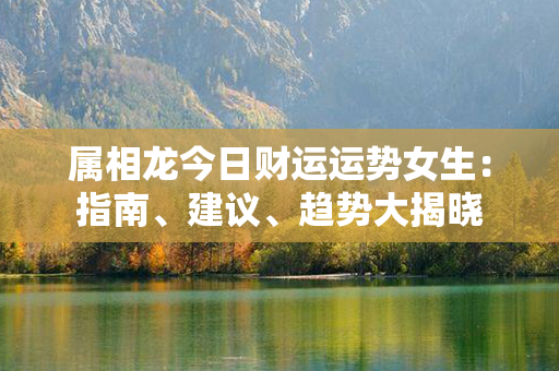 属相龙今日财运运势女生：指南、建议、趋势大揭晓