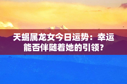 天蝎属龙女今日运势：幸运能否伴随着她的引领？