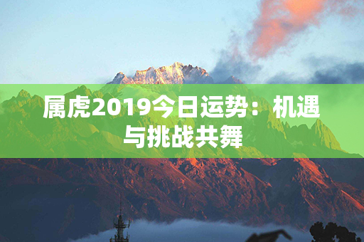 属虎2019今日运势：机遇与挑战共舞